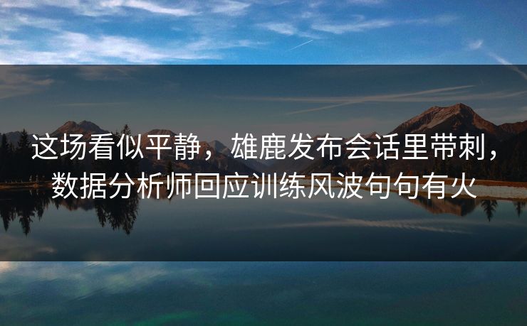 这场看似平静，雄鹿发布会话里带刺，数据分析师回应训练风波句句有火