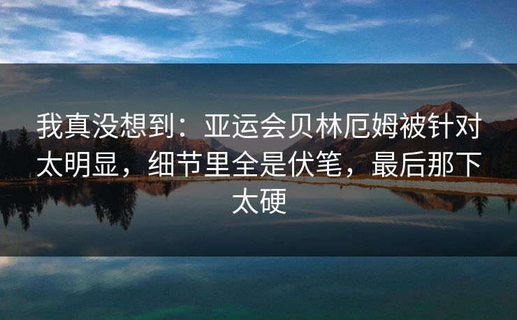 我真没想到：亚运会贝林厄姆被针对太明显，细节里全是伏笔，最后那下太硬
