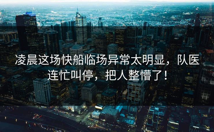 凌晨这场快船临场异常太明显，队医连忙叫停，把人整懵了！