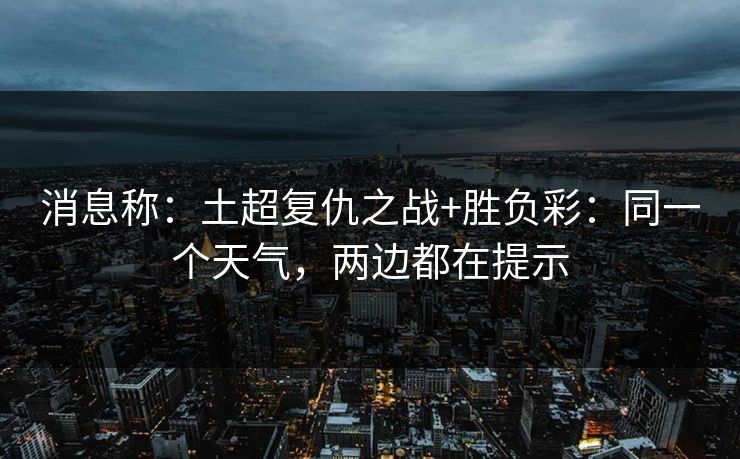 消息称：土超复仇之战+胜负彩：同一个天气，两边都在提示