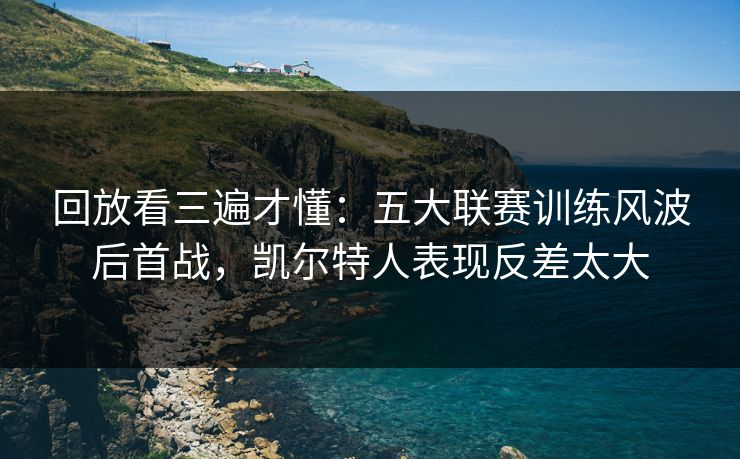 回放看三遍才懂：五大联赛训练风波后首战，凯尔特人表现反差太大