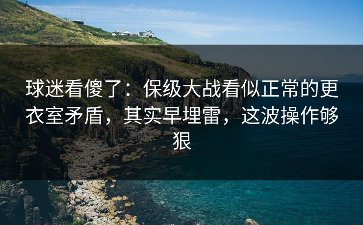 球迷看傻了：保级大战看似正常的更衣室矛盾，其实早埋雷，这波操作够狠