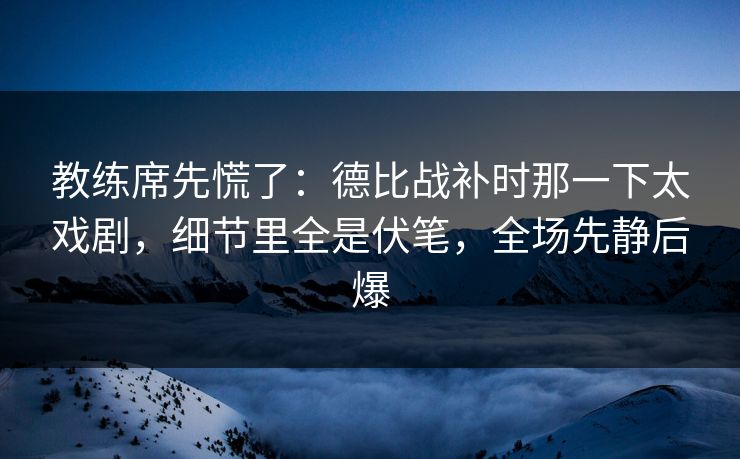 教练席先慌了：德比战补时那一下太戏剧，细节里全是伏笔，全场先静后爆