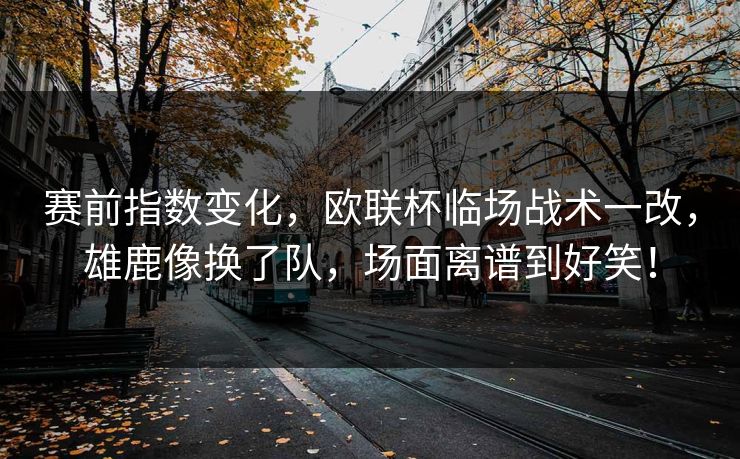 赛前指数变化，欧联杯临场战术一改，雄鹿像换了队，场面离谱到好笑！