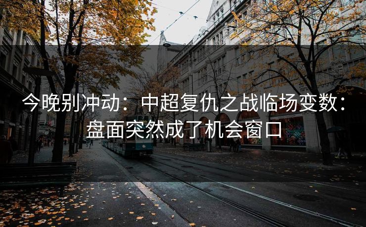 今晚别冲动：中超复仇之战临场变数：盘面突然成了机会窗口