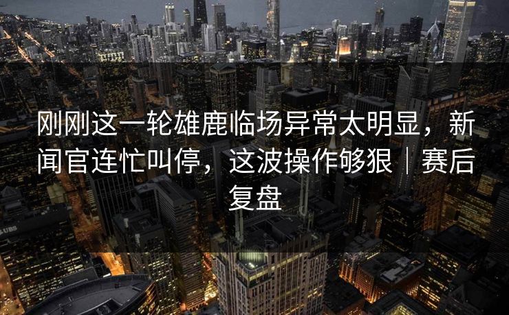 刚刚这一轮雄鹿临场异常太明显，新闻官连忙叫停，这波操作够狠｜赛后复盘